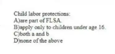 Child labor protections:
A)are part of FLSA.
B)apply only to children under age 16.
C)both a and b
D)none of the above