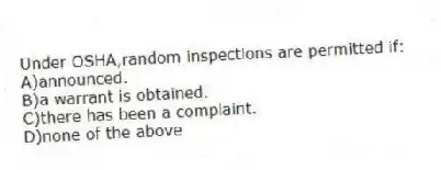 Under OSHA,random inspections are permitted if:
A)announced.
B)a warrant is obtained.
C)there has been a complaint.
D)none of the above