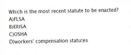 Which is the most recent statute to be enacted?
A)FLSA
B)ERISA
C)OSHA
D)workers' compensation statutes