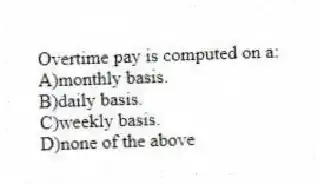 Overtime pay is computed on a:
A)monthly basis.
B)daily basis.
C)weekly basis.
D)none of the above