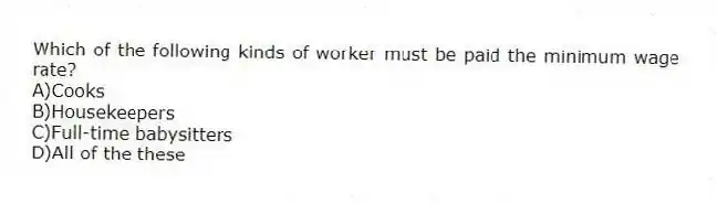 Which of the following kinds of worker must be paid the minimum wage rate?
A)Cooks
B)Housekeepers
C)Full-time babysitters
D)All of the these