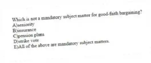Which is not a mandatory subject matter for good-faith bargaining?
A)seniority
B)insurance
C)pension plans
D)strike vote
E)All of the above are mandatory subject matters.