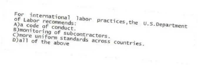 For international labor practices,the U.S.Department of Labor recommends:
A)a code of conduct.
B)monitoring of subcontractors.
C)more uniform standards across countries.
D)all of the above