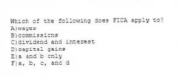 Which of the following does FICA apply to?
A)wages
B)commissions
C)dividend and interest
D)capital gains
E)a and b only
F)a, b, c, and d