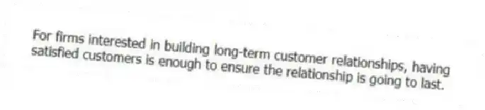 For firms interested in building long-term customer relationships, having satisfied customers is enough to ensure the relationship is going to last.