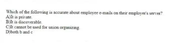 Which of the following is accurate about employee e-mails on their employer's server?
A)It is private.
B)It is discoverable.
C)It cannot be used for union organizing.
D)both b and c