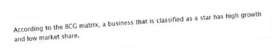 According to the BCG matrix, a business that is classified as a star has high growth and low market share.