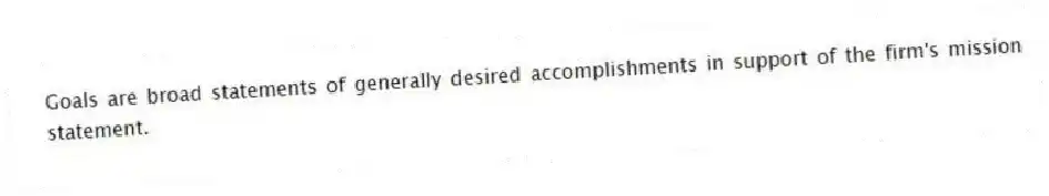 Goals are broad statements of generally desired accomplishments in support of the firm's mission statement.