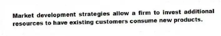 Market development strategies allow a firm to invest additional resources to have existing customers consume new products.