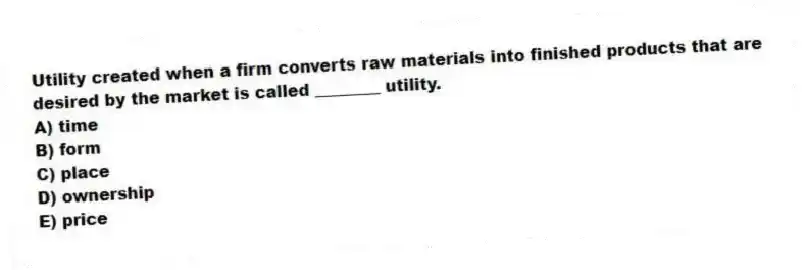 Utility created when a firm converts raw materials into finished products that are desired by the market is called ________ utility.
A) time
B) form
C) place
D) ownership
E) price