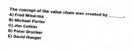 The concept of the value chain was created by ________.
A) Fred Wiserma
B) Michael Porter
C) Jim Collins
D) Peter Drucker
E) David Hunger