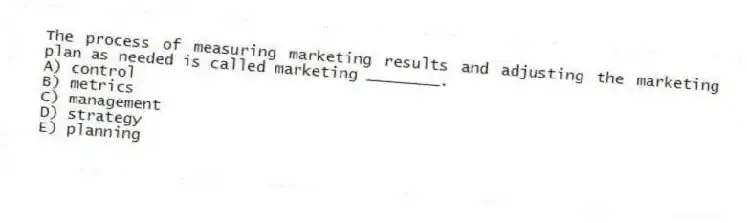 The process of measuring marketing results and adjusting the marketing plan as needed is called marketing ________.
A) control
B) metrics
C) management
D) strategy
E) planning