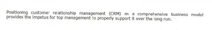 Positioning customer relationship management (CRM) as a comprehensive business model provides the impetus for top management to properly support it over the long run.