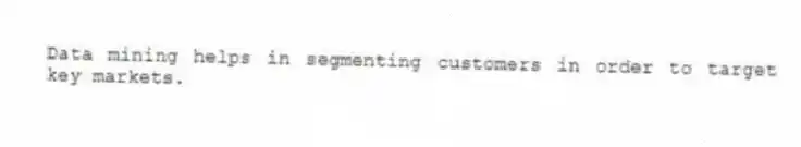Data mining helps in segmenting customers in order to target key markets.