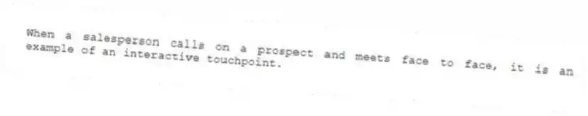 When a salesperson calls on a prospect and meets face to face, it is an example of an interactive touchpoint.