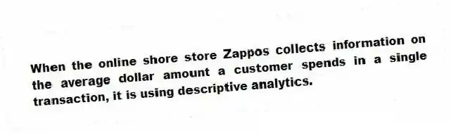 When the online shore store Zappos collects information on the average dollar amount a customer spends in a single transaction, it is using descriptive analytics.