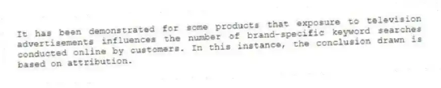 It has been demonstrated for some products that exposure to television advertisements influences the number of brand-specific keyword searches conducted online by customers. In this instance, the conclusion drawn is based on attribution.