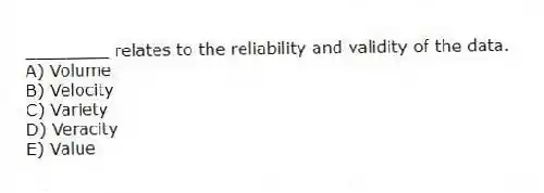 ________ relates to the reliability and validity of the data.
A) Volume
B) Velocity
C) Variety
D) Veracity
E) Value