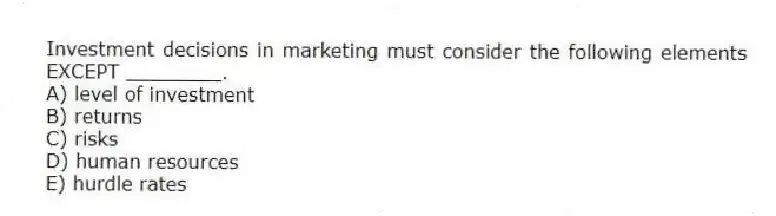 Investment decisions in marketing must consider the following elements EXCEPT ________.
A) level of investment
B) returns
C) risks
D) human resources
E) hurdle rates