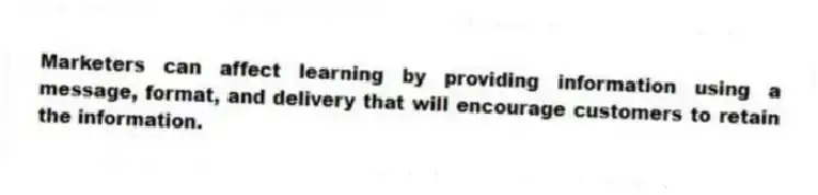 Marketers can affect learning by providing information using a message, format, and delivery that will encourage customers to retain the information.