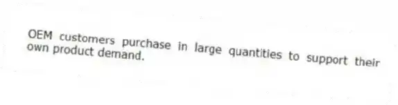 OEM customers purchase in large quantities to support their own product demand.