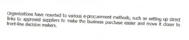 Organizations have resorted to various e-procurement methods, such as setting up direct links to approved suppliers to make the business purchase easier and move it closer to front-line decision makers.