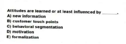 Attitudes are learned or at least influenced by ________.
A) new information
B) customer touch points
C) behavioral segmentation
D) motivation
E) formalization