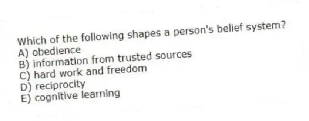 Which of the following shapes a person's belief system?
A) obedience
B) information from trusted sources
C) hard work and freedom
D) reciprocity
E) cognitive learning