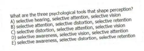 What are the three psychological tools that shape perception?
A) selective hearing, selective attention, selective vision
B) selective attention, selective distortion, selective retention
C) selective distortion, selective attention, selective vision
D) selective awareness, selective vision, selective attention
E) selective awareness, selective distortion, selective retention