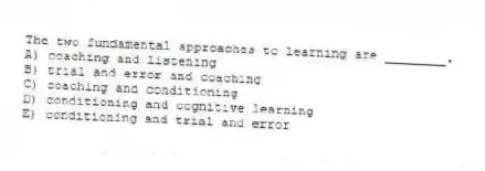 The two fundamental approaches to learning are ________.
A) coaching and listening
B) trial and error and coaching
C) coaching and conditioning
D) conditioning and cognitive learning
E) conditioning and trial and error