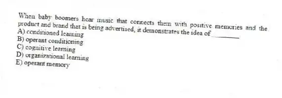 When baby boomers hear music that connects them with positive memories and the product and brand that is being advertised, it demonstrates the idea of ________.
A) conditioned learning
B) operant conditioning
C) cognitive learning
D) organizational learning
E) operant memory