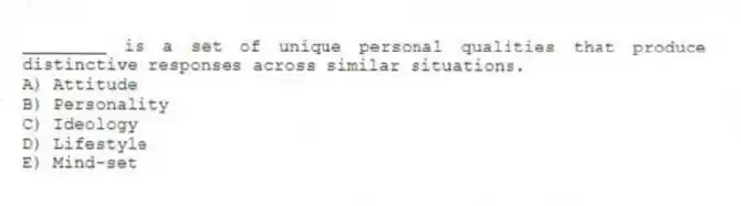 ________ is a set of unique personal qualities that produce distinctive responses across similar situations.
A) Attitude
B) Personality
C) Ideology
D) Lifestyle
E) Mind-set