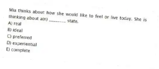 Mia thinks about how she would like to feel or live today. She is thinking about a(n) ________ state.
A) real
B) ideal
C) preferred
D) experiential
E) complete
