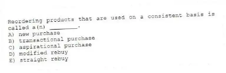 Reordering products that are used on a consistent basis is called a(n) ________.
A) new purchase
B) transactional purchase
C) aspirational purchase
D) modified rebuy
E) straight rebuy