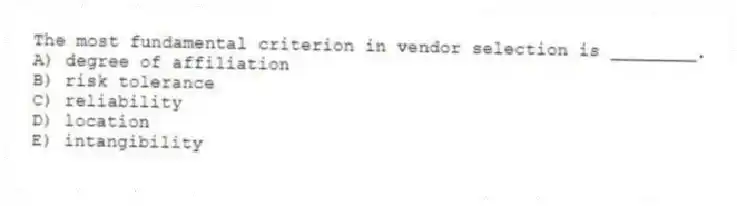The most fundamental criterion in vendor selection is ________.
A) degree of affiliation
B) risk tolerance
C) reliability
D) location
E) intangibility