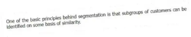 One of the basic principles behind segmentation is that subgroups of customers can be identified on some basis of similarity.
