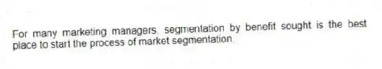 For many marketing managers, segmentation by benefit sought is the best place to start the process of market segmentation.
