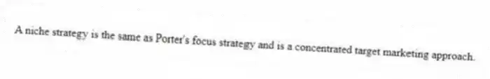 A niche strategy is the same as Porter's focus strategy and is a concentrated target marketing approach.