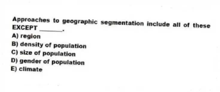 Approaches to geographic segmentation include all of these EXCEPT ________.
A) region
B) density of population
C) size of population
D) gender of population
E) climate