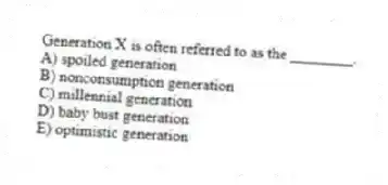 Generation X is often referred to as the ________.
A) spoiled generation
B) nonconsumption generation
C) millennial generation
D) baby bust generation
E) optimistic generation