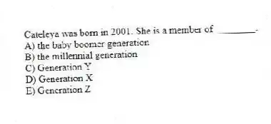 Cateleya was born in 2001. She is a member of ________.
A) the baby boomer generation
B) the millennial generation
C) Generation Y
D) Generation X
E) Generation Z