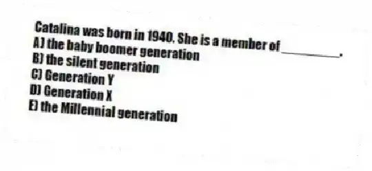 Catalina was born in 1940. She is a member of ________.
A) the baby boomer generation
B) the silent generation
C) Generation Y
D) Generation X
E) the Millennial generation