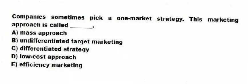 Companies sometimes pick a one-market strategy. This marketing approach is called ________.
A) mass approach
B) undifferentiated target marketing
C) differentiated strategy
D) low-cost approach
E) efficiency marketing