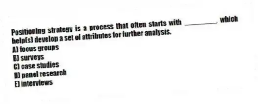 Positioning strategy is a process that often starts with ________, which help(s) develop a set of attributes for further analysis.
A) focus groups
B) surveys
C) case studies
D) panel research
E) interviews