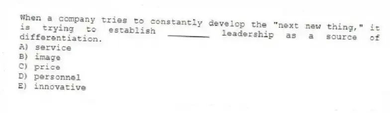 When a company tries to constantly develop the "next new thing," it is trying to establish ________ leadership as a source of differentiation.
A) service
B) image
C) price
D) personnel
E) innovative