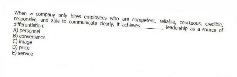 When a company only hires employees who are competent, reliable, courteous, credible, responsive, and able to communicate clearly, it achieves ________ leadership as a source of differentiation.
A) personnel
B) convenience
C) image
D) price
E) service