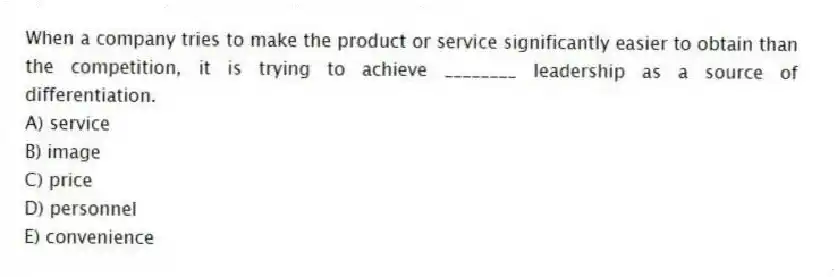 When a company tries to make the product or service significantly easier to obtain than the competition, it is trying to achieve ________ leadership as a source of differentiation.
A) service
B) image
C) price
D) personnel
E) convenience