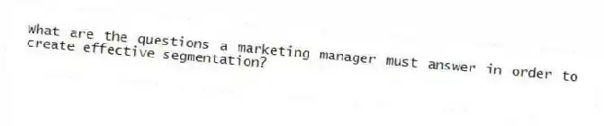 What are the questions a marketing manager must answer in order to create effective segmentation?