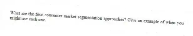 What are the four consumer market segmentation approaches? Give an example of when you might use each one.