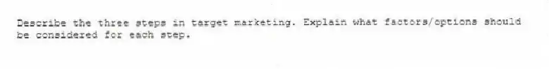 Describe the three steps in target marketing. Explain what factors/options should be considered for each step.